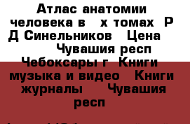 Атлас анатомии человека в 3-х томах  Р.Д.Синельников › Цена ­ 9 000 - Чувашия респ., Чебоксары г. Книги, музыка и видео » Книги, журналы   . Чувашия респ.